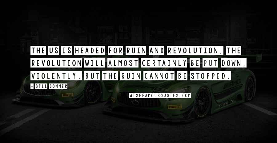 Bill Bonner Quotes: The US is headed for ruin and revolution. The revolution will almost certainly be put down, violently. But the ruin cannot be stopped.