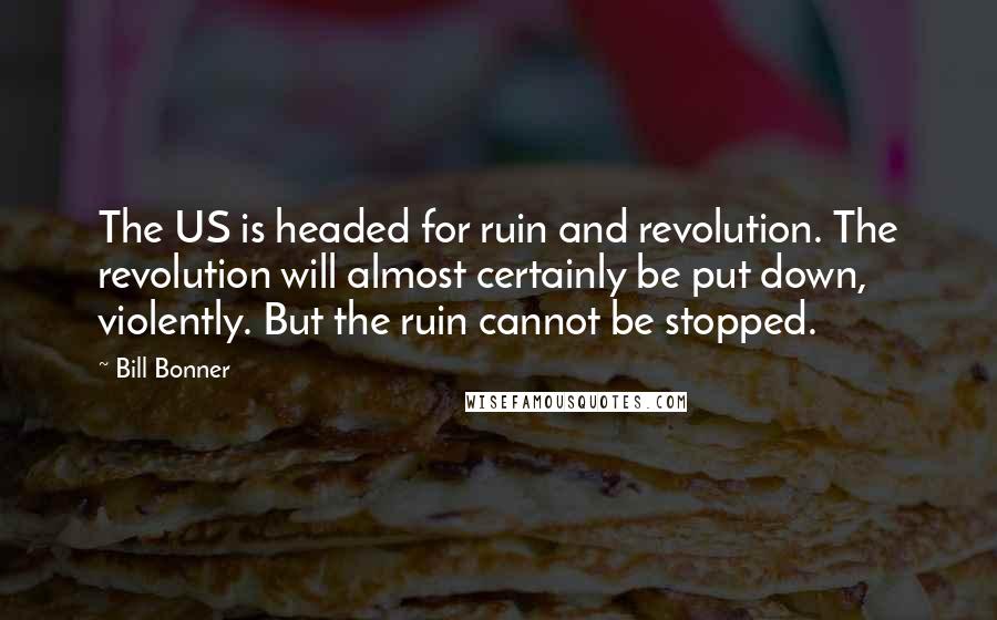 Bill Bonner Quotes: The US is headed for ruin and revolution. The revolution will almost certainly be put down, violently. But the ruin cannot be stopped.