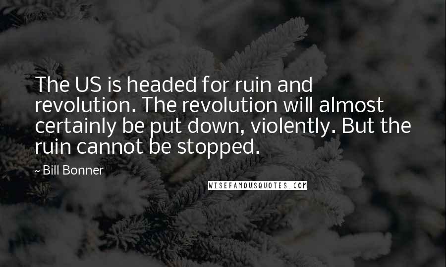 Bill Bonner Quotes: The US is headed for ruin and revolution. The revolution will almost certainly be put down, violently. But the ruin cannot be stopped.