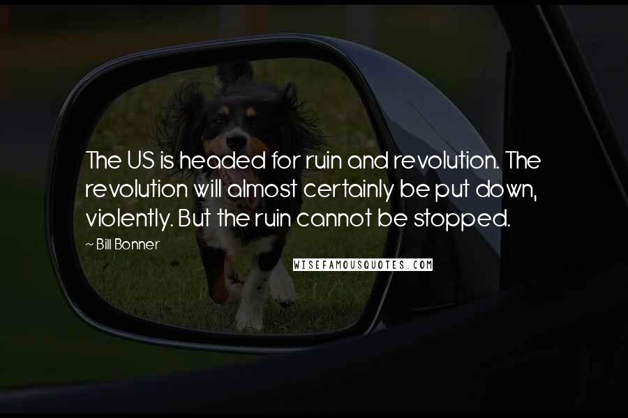 Bill Bonner Quotes: The US is headed for ruin and revolution. The revolution will almost certainly be put down, violently. But the ruin cannot be stopped.