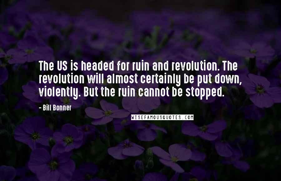 Bill Bonner Quotes: The US is headed for ruin and revolution. The revolution will almost certainly be put down, violently. But the ruin cannot be stopped.