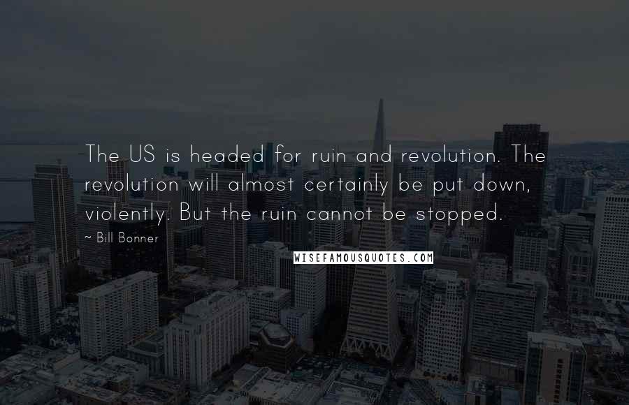 Bill Bonner Quotes: The US is headed for ruin and revolution. The revolution will almost certainly be put down, violently. But the ruin cannot be stopped.
