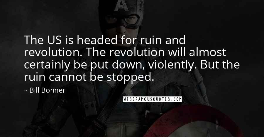 Bill Bonner Quotes: The US is headed for ruin and revolution. The revolution will almost certainly be put down, violently. But the ruin cannot be stopped.