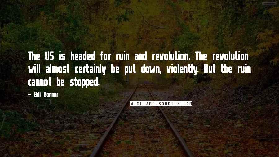 Bill Bonner Quotes: The US is headed for ruin and revolution. The revolution will almost certainly be put down, violently. But the ruin cannot be stopped.