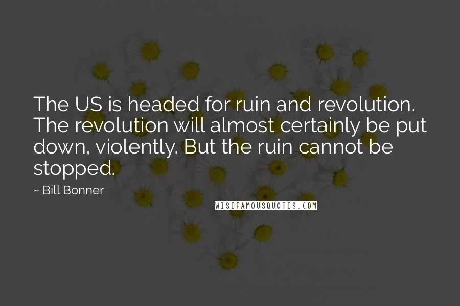 Bill Bonner Quotes: The US is headed for ruin and revolution. The revolution will almost certainly be put down, violently. But the ruin cannot be stopped.