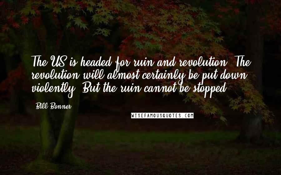 Bill Bonner Quotes: The US is headed for ruin and revolution. The revolution will almost certainly be put down, violently. But the ruin cannot be stopped.