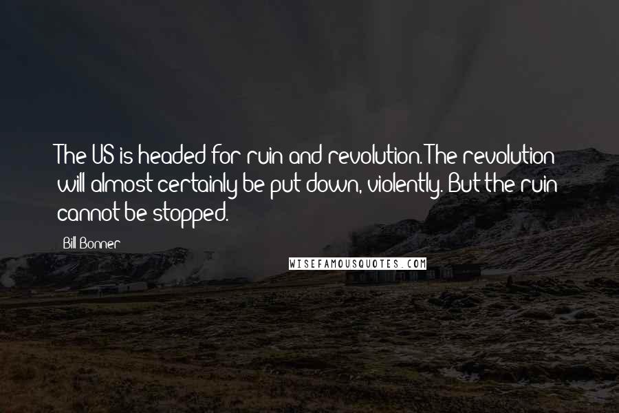 Bill Bonner Quotes: The US is headed for ruin and revolution. The revolution will almost certainly be put down, violently. But the ruin cannot be stopped.