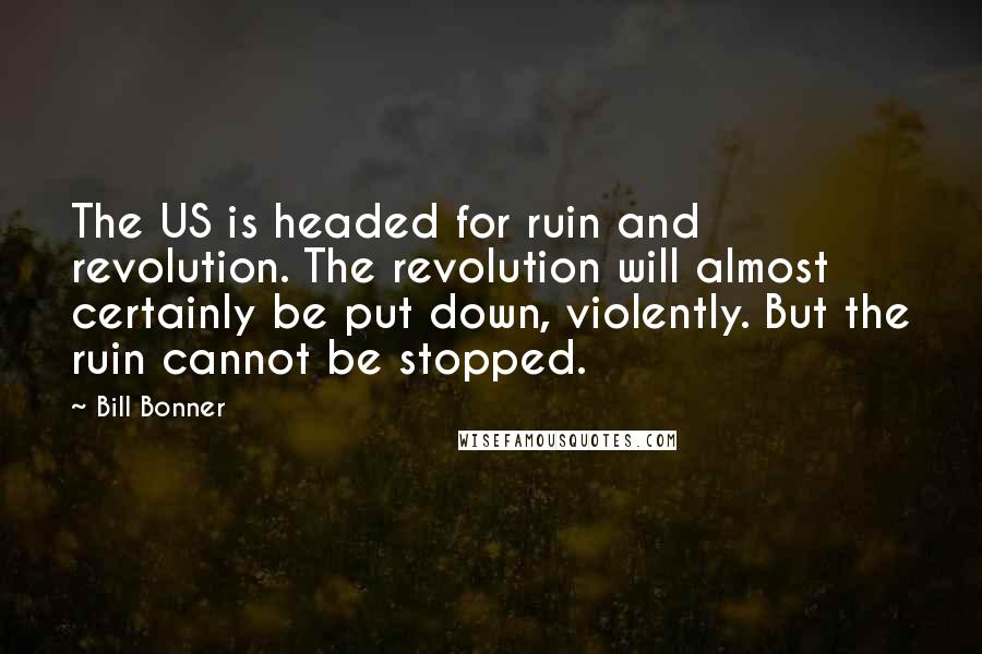 Bill Bonner Quotes: The US is headed for ruin and revolution. The revolution will almost certainly be put down, violently. But the ruin cannot be stopped.