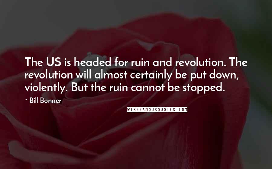 Bill Bonner Quotes: The US is headed for ruin and revolution. The revolution will almost certainly be put down, violently. But the ruin cannot be stopped.