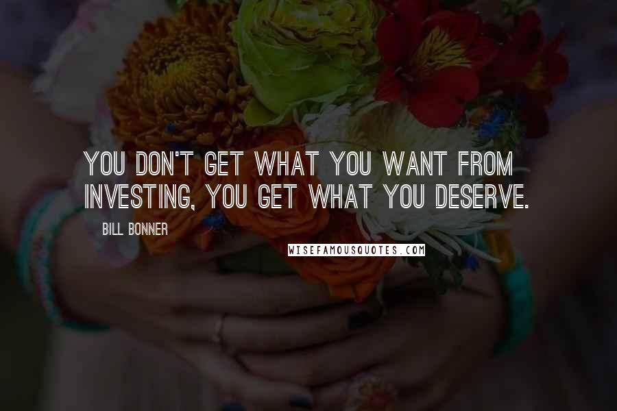 Bill Bonner Quotes: You don't get what you want from investing, you get what you deserve.