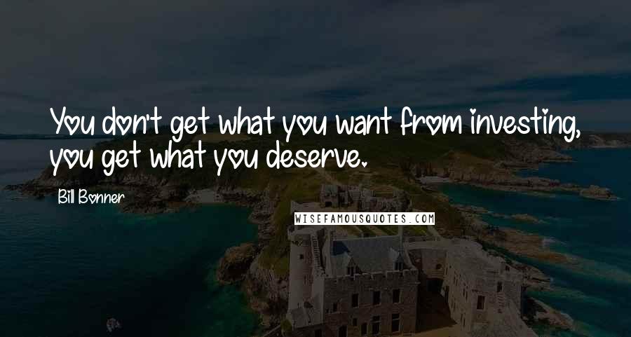 Bill Bonner Quotes: You don't get what you want from investing, you get what you deserve.