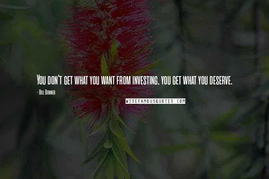 Bill Bonner Quotes: You don't get what you want from investing, you get what you deserve.