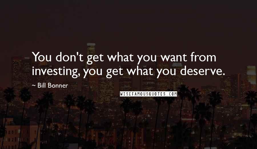 Bill Bonner Quotes: You don't get what you want from investing, you get what you deserve.