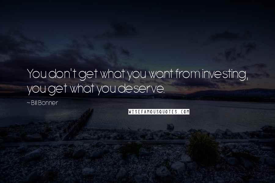 Bill Bonner Quotes: You don't get what you want from investing, you get what you deserve.