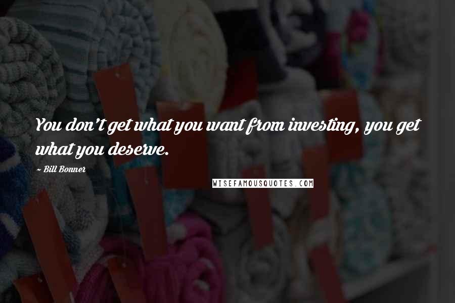 Bill Bonner Quotes: You don't get what you want from investing, you get what you deserve.