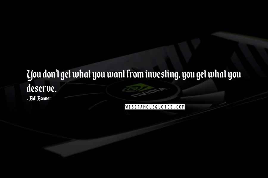 Bill Bonner Quotes: You don't get what you want from investing, you get what you deserve.