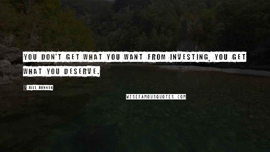 Bill Bonner Quotes: You don't get what you want from investing, you get what you deserve.