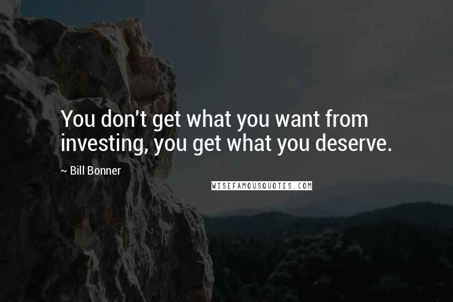 Bill Bonner Quotes: You don't get what you want from investing, you get what you deserve.