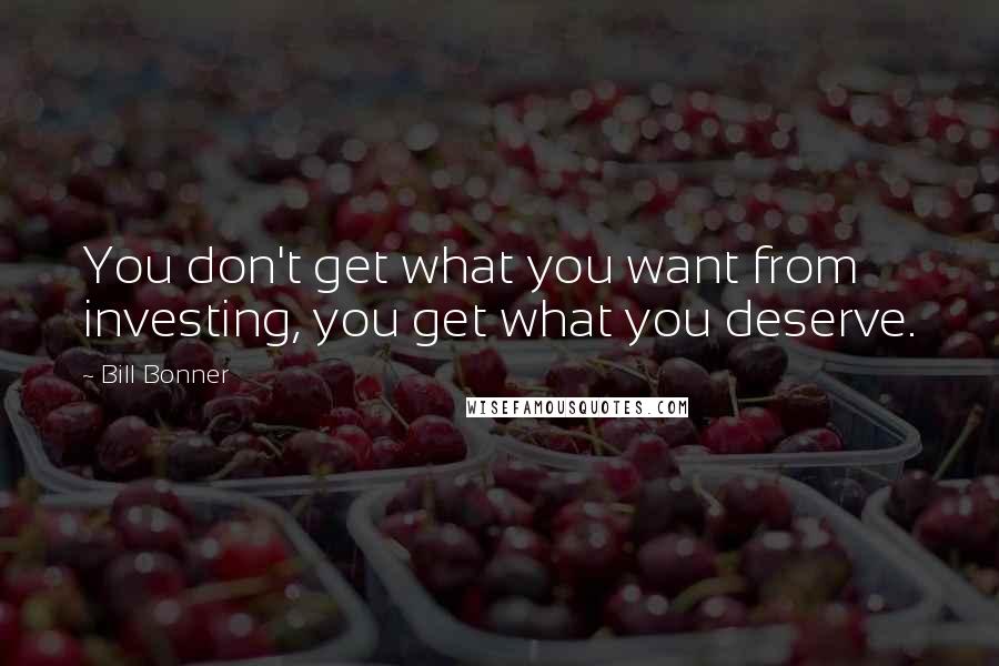 Bill Bonner Quotes: You don't get what you want from investing, you get what you deserve.