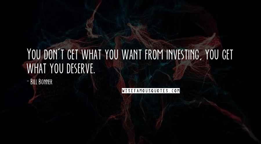 Bill Bonner Quotes: You don't get what you want from investing, you get what you deserve.