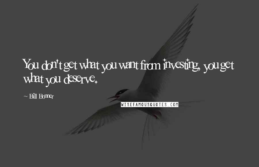 Bill Bonner Quotes: You don't get what you want from investing, you get what you deserve.