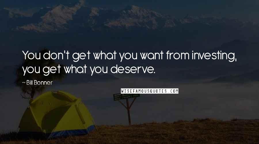 Bill Bonner Quotes: You don't get what you want from investing, you get what you deserve.