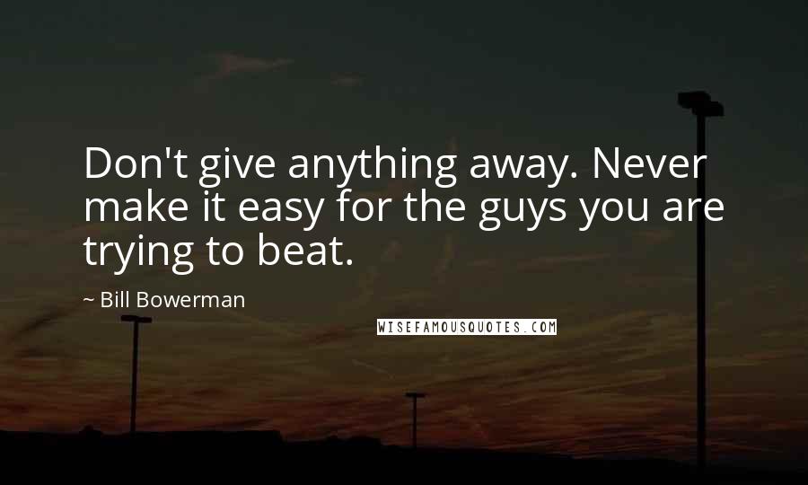 Bill Bowerman Quotes: Don't give anything away. Never make it easy for the guys you are trying to beat.