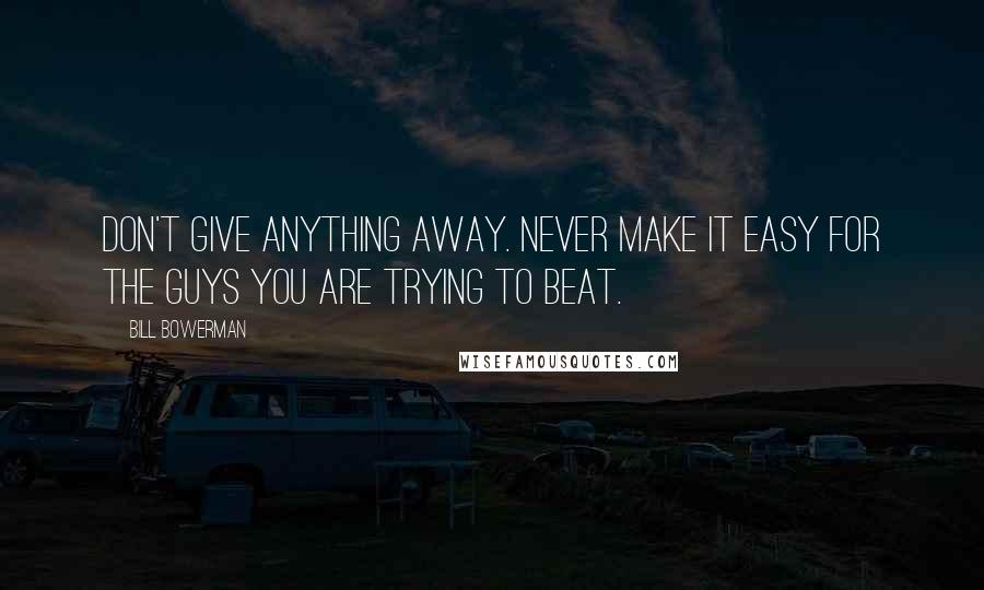 Bill Bowerman Quotes: Don't give anything away. Never make it easy for the guys you are trying to beat.