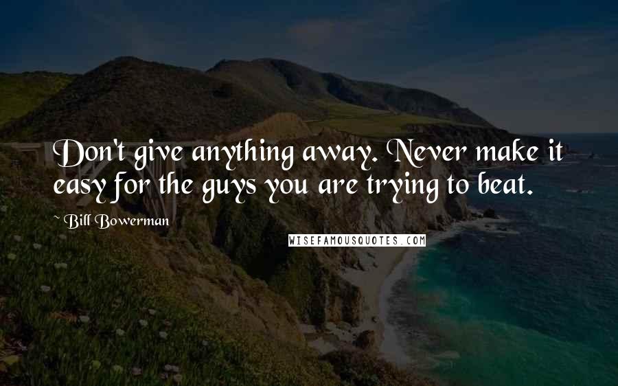 Bill Bowerman Quotes: Don't give anything away. Never make it easy for the guys you are trying to beat.