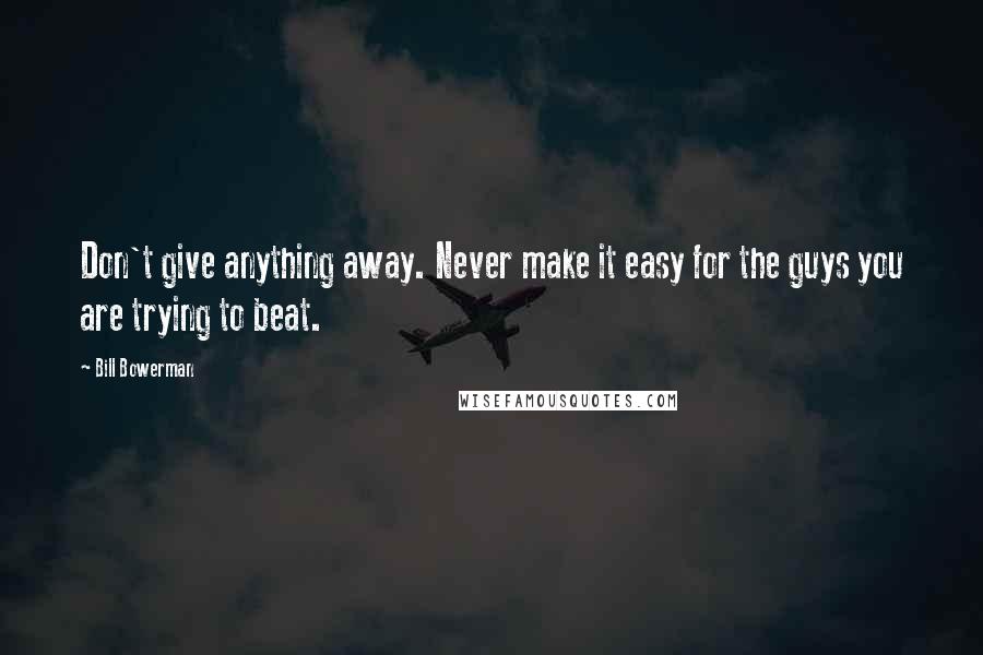 Bill Bowerman Quotes: Don't give anything away. Never make it easy for the guys you are trying to beat.