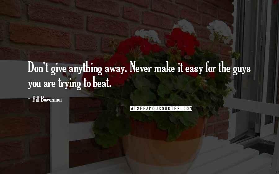 Bill Bowerman Quotes: Don't give anything away. Never make it easy for the guys you are trying to beat.