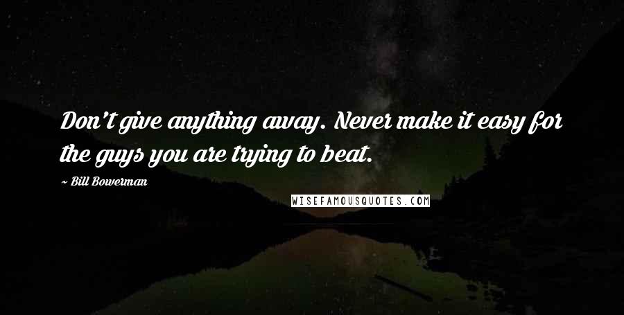 Bill Bowerman Quotes: Don't give anything away. Never make it easy for the guys you are trying to beat.