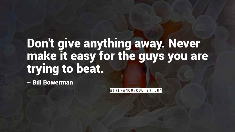 Bill Bowerman Quotes: Don't give anything away. Never make it easy for the guys you are trying to beat.