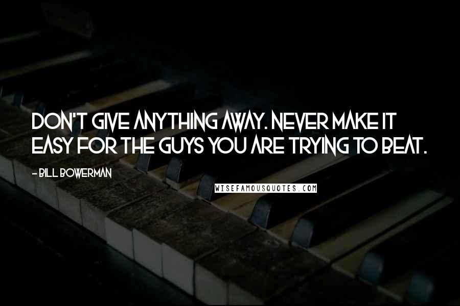 Bill Bowerman Quotes: Don't give anything away. Never make it easy for the guys you are trying to beat.