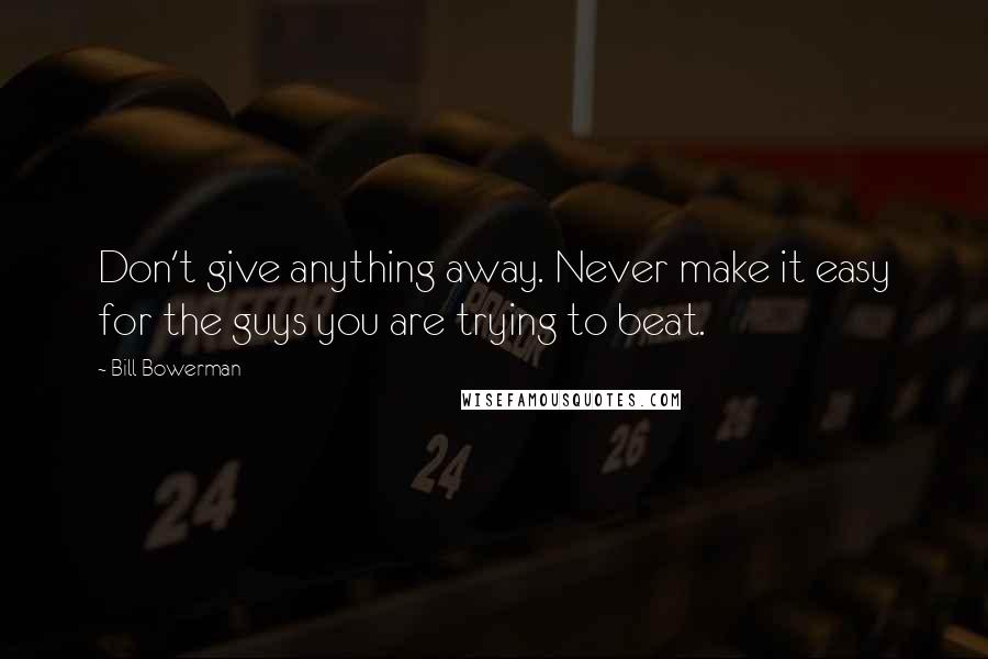 Bill Bowerman Quotes: Don't give anything away. Never make it easy for the guys you are trying to beat.