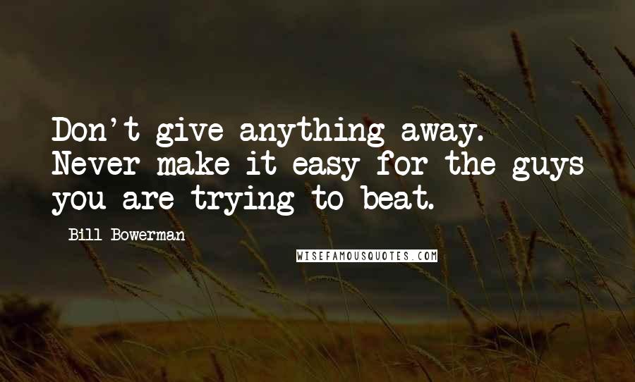 Bill Bowerman Quotes: Don't give anything away. Never make it easy for the guys you are trying to beat.