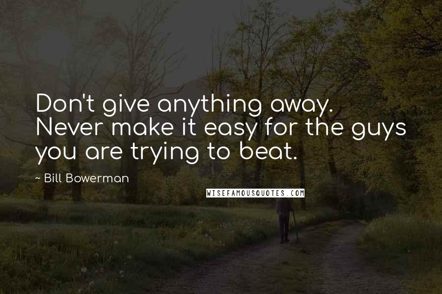 Bill Bowerman Quotes: Don't give anything away. Never make it easy for the guys you are trying to beat.