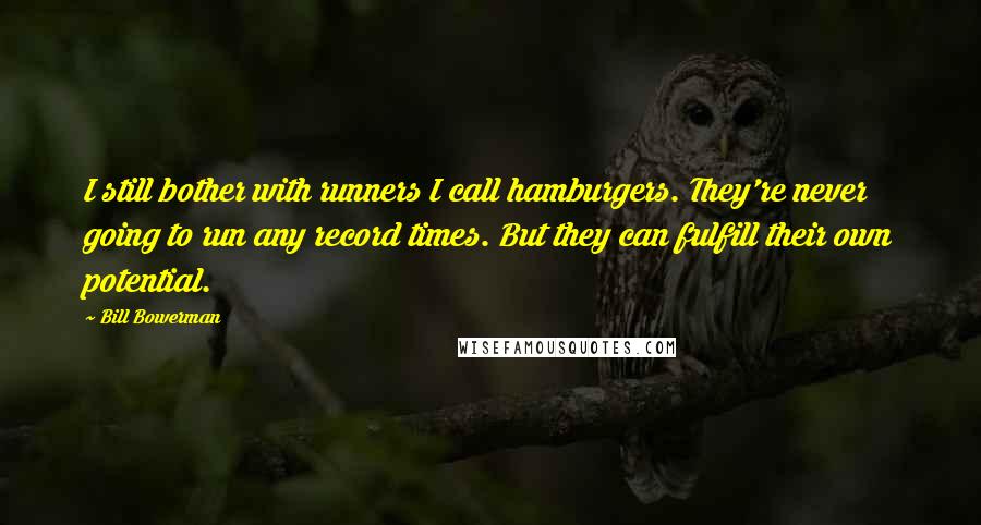 Bill Bowerman Quotes: I still bother with runners I call hamburgers. They're never going to run any record times. But they can fulfill their own potential.
