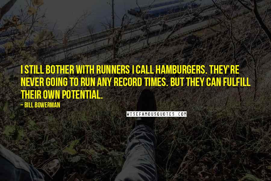 Bill Bowerman Quotes: I still bother with runners I call hamburgers. They're never going to run any record times. But they can fulfill their own potential.