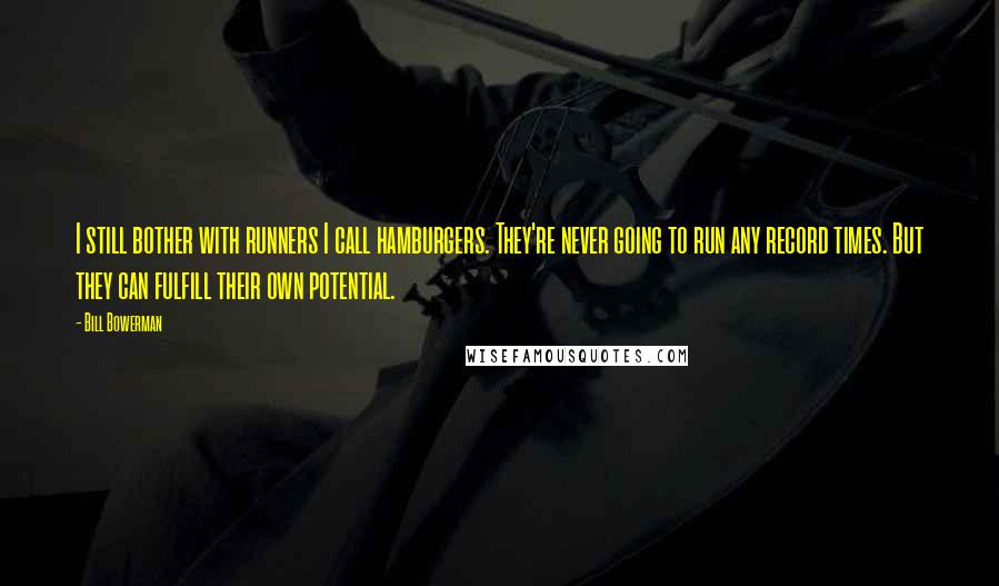 Bill Bowerman Quotes: I still bother with runners I call hamburgers. They're never going to run any record times. But they can fulfill their own potential.
