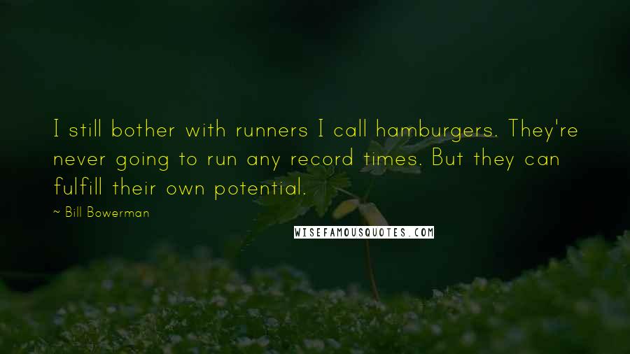 Bill Bowerman Quotes: I still bother with runners I call hamburgers. They're never going to run any record times. But they can fulfill their own potential.