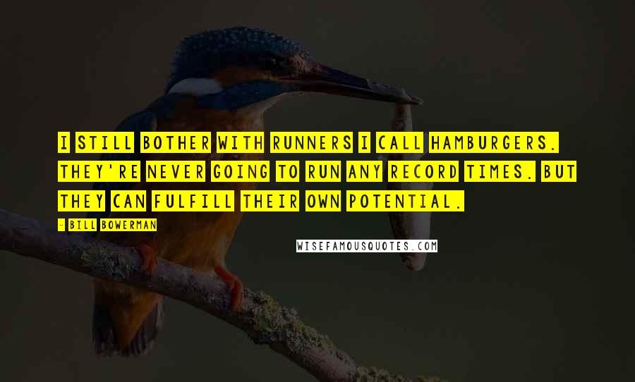 Bill Bowerman Quotes: I still bother with runners I call hamburgers. They're never going to run any record times. But they can fulfill their own potential.