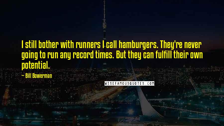 Bill Bowerman Quotes: I still bother with runners I call hamburgers. They're never going to run any record times. But they can fulfill their own potential.