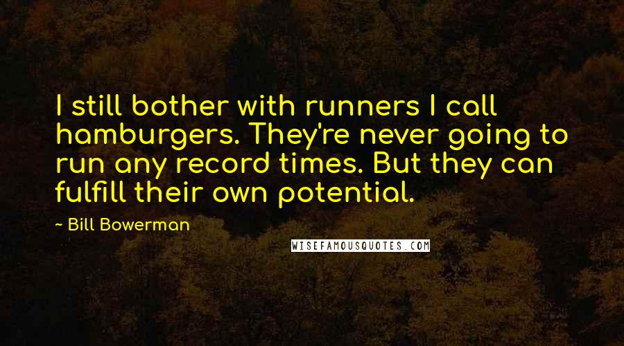 Bill Bowerman Quotes: I still bother with runners I call hamburgers. They're never going to run any record times. But they can fulfill their own potential.
