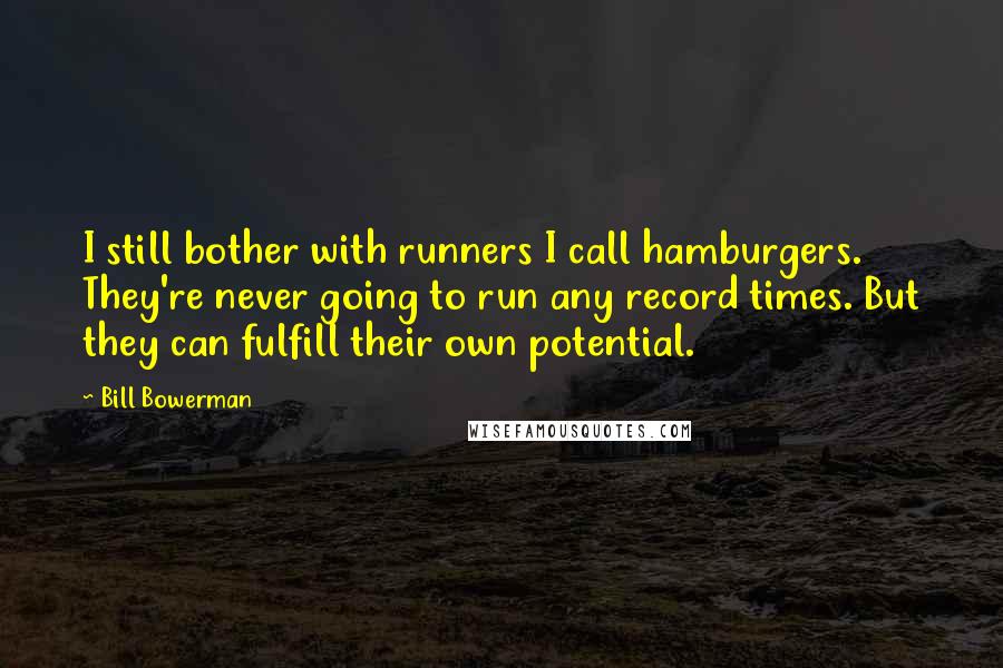 Bill Bowerman Quotes: I still bother with runners I call hamburgers. They're never going to run any record times. But they can fulfill their own potential.