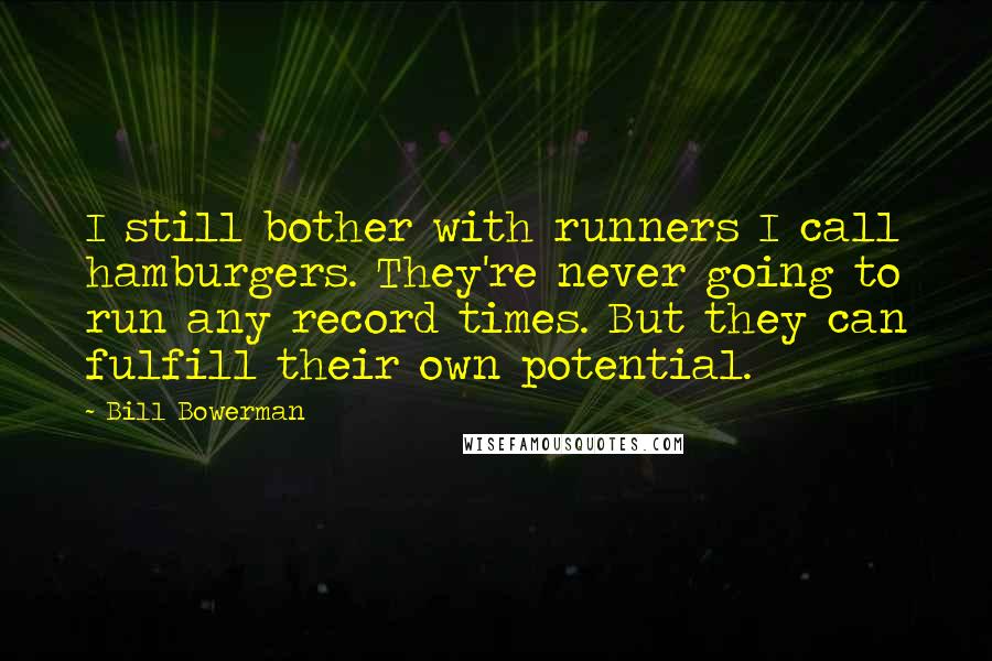 Bill Bowerman Quotes: I still bother with runners I call hamburgers. They're never going to run any record times. But they can fulfill their own potential.