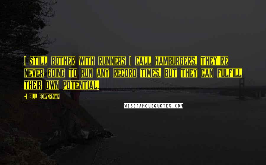 Bill Bowerman Quotes: I still bother with runners I call hamburgers. They're never going to run any record times. But they can fulfill their own potential.