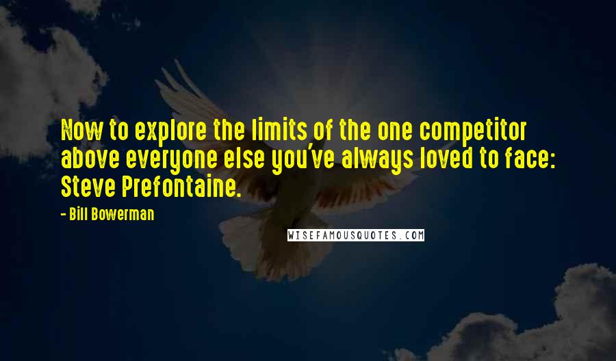 Bill Bowerman Quotes: Now to explore the limits of the one competitor above everyone else you've always loved to face: Steve Prefontaine.