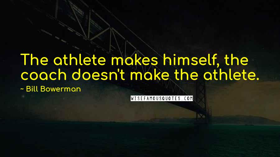 Bill Bowerman Quotes: The athlete makes himself, the coach doesn't make the athlete.