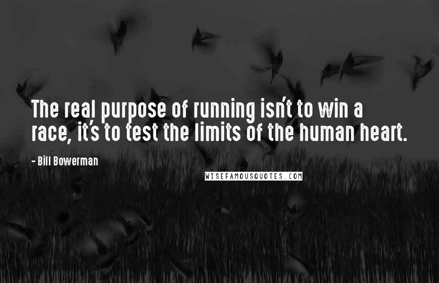 Bill Bowerman Quotes: The real purpose of running isn't to win a race, it's to test the limits of the human heart.